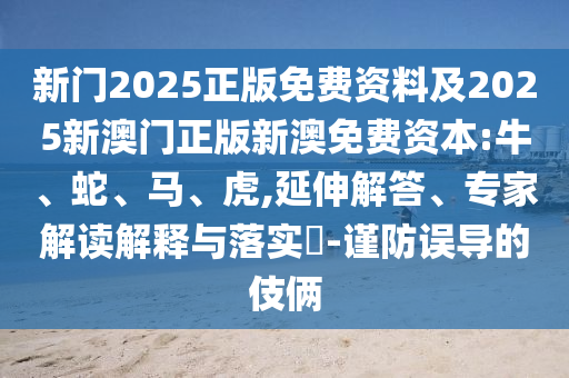 新門2025正版免費資料及2025新澳門正版新澳免費資本:牛、蛇、馬、虎,延伸解答、專家解讀解釋與落實?-謹(jǐn)防誤導(dǎo)的伎倆